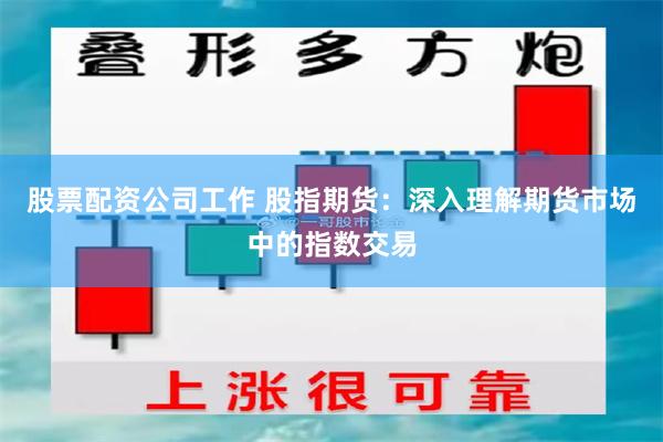 股票配资公司工作 股指期货：深入理解期货市场中的指数交易