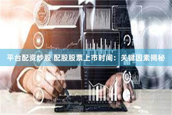 平台配资炒股 配股股票上市时间：关键因素揭秘