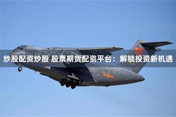 炒股配资炒股 股票期货配资平台：解锁投资新机遇
