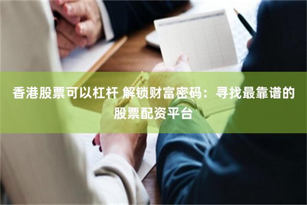 香港股票可以杠杆 解锁财富密码：寻找最靠谱的股票配资平台