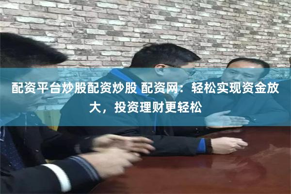配资平台炒股配资炒股 配资网：轻松实现资金放大，投资理财更轻松
