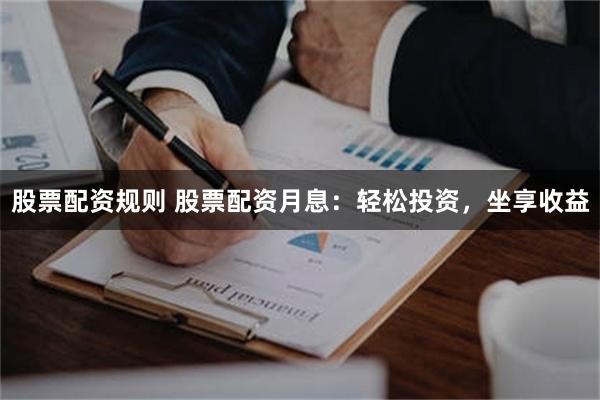 股票配资规则 股票配资月息：轻松投资，坐享收益