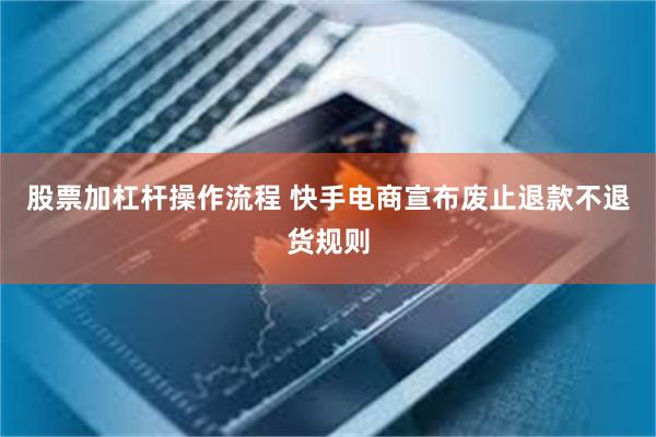 股票加杠杆操作流程 快手电商宣布废止退款不退货规则