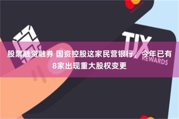 股票融资融券 国资控股这家民营银行，今年已有8家出现重大股权变更