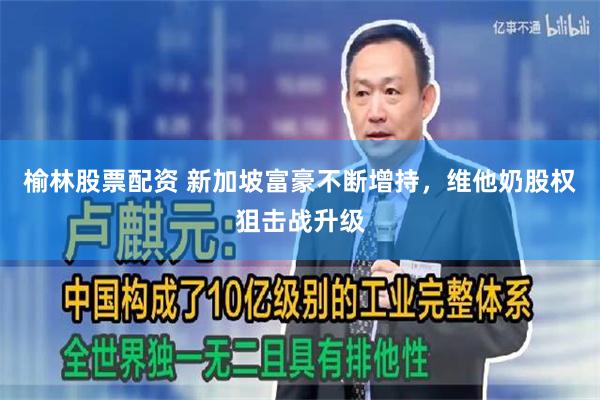 榆林股票配资 新加坡富豪不断增持，维他奶股权狙击战升级