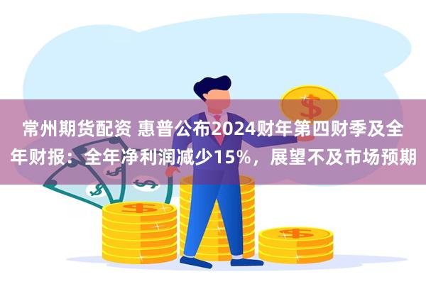 常州期货配资 惠普公布2024财年第四财季及全年财报：全年净利润减少15%，展望不及市场预期