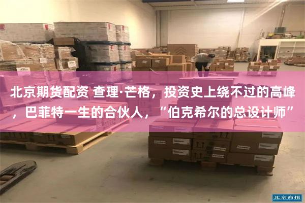 北京期货配资 查理·芒格，投资史上绕不过的高峰，巴菲特一生的合伙人，“伯克希尔的总设计师”