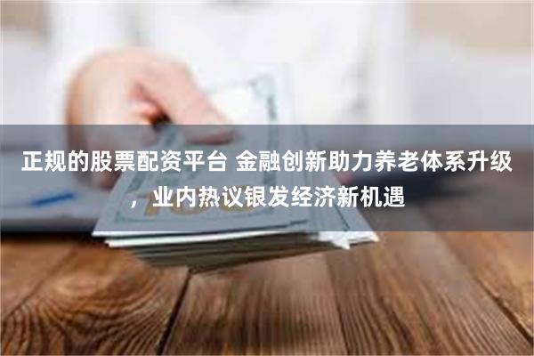 正规的股票配资平台 金融创新助力养老体系升级，业内热议银发经济新机遇