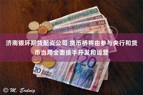 济南银环期货配资公司 货币桥将由参与央行和货币当局全面接手开发和运营