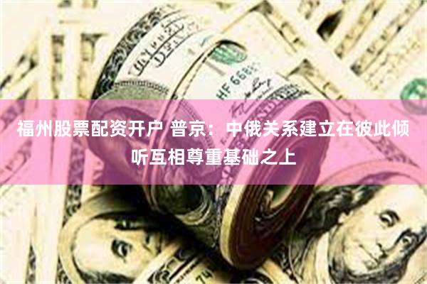 福州股票配资开户 普京：中俄关系建立在彼此倾听互相尊重基础之上