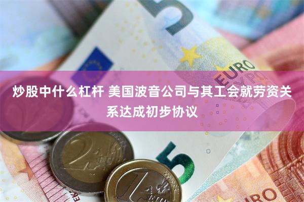 炒股中什么杠杆 美国波音公司与其工会就劳资关系达成初步协议