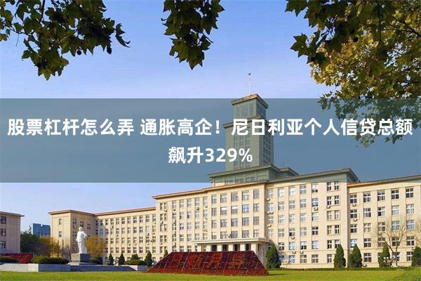 股票杠杆怎么弄 通胀高企！尼日利亚个人信贷总额飙升329%