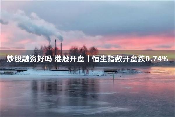 炒股融资好吗 港股开盘丨恒生指数开盘跌0.74%