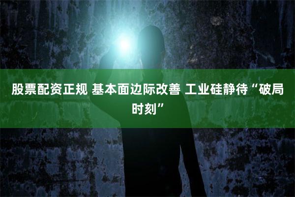股票配资正规 基本面边际改善 工业硅静待“破局时刻”