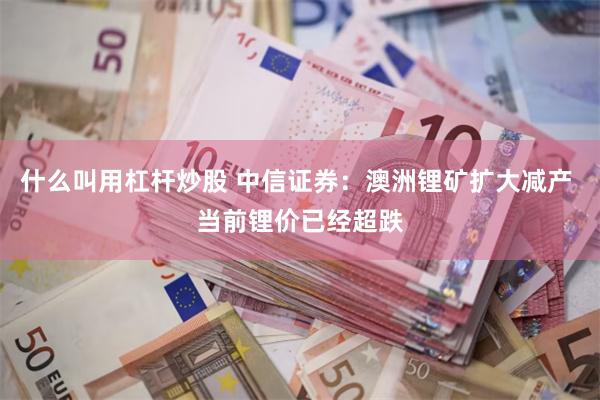 什么叫用杠杆炒股 中信证券：澳洲锂矿扩大减产 当前锂价已经超跌
