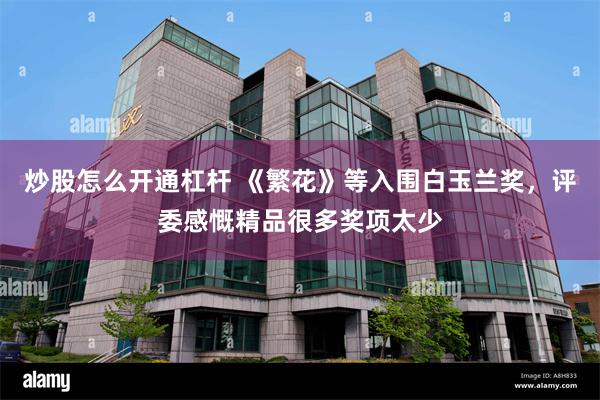 炒股怎么开通杠杆 《繁花》等入围白玉兰奖，评委感慨精品很多奖项太少
