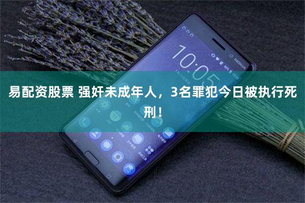 易配资股票 强奸未成年人，3名罪犯今日被执行死刑！