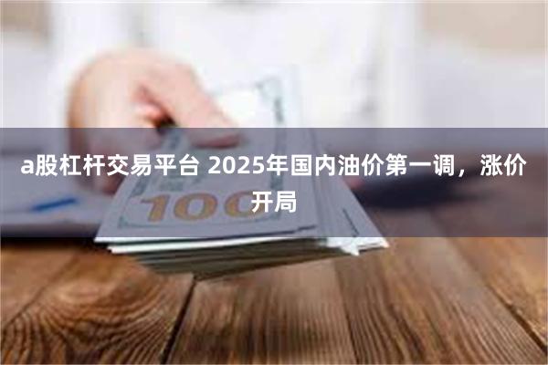 a股杠杆交易平台 2025年国内油价第一调，涨价开局