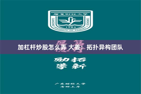加杠杆炒股怎么弄 大姜：拓扑异构团队