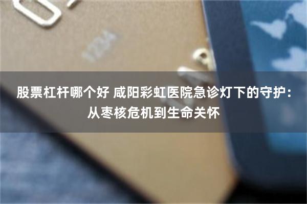 股票杠杆哪个好 咸阳彩虹医院急诊灯下的守护：从枣核危机到生命关怀