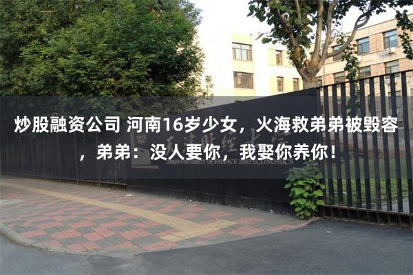炒股融资公司 河南16岁少女，火海救弟弟被毁容，弟弟：没人要你，我娶你养你！