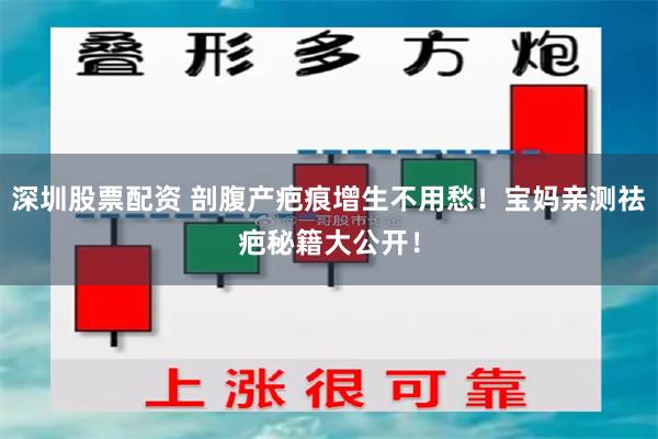 深圳股票配资 剖腹产疤痕增生不用愁！宝妈亲测祛疤秘籍大公开！