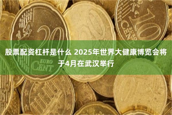 股票配资杠杆是什么 2025年世界大健康博览会将于4月在武汉举行