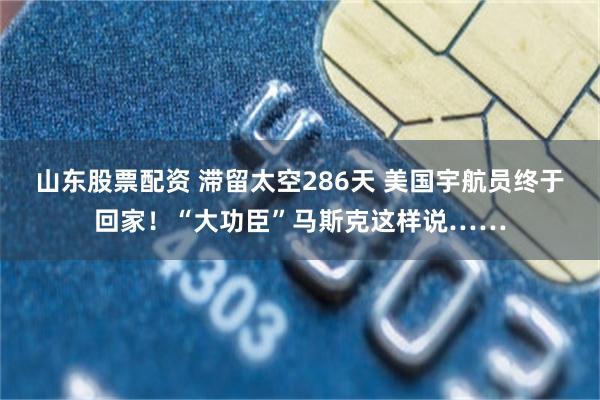 山东股票配资 滞留太空286天 美国宇航员终于回家！“大功臣”马斯克这样说……