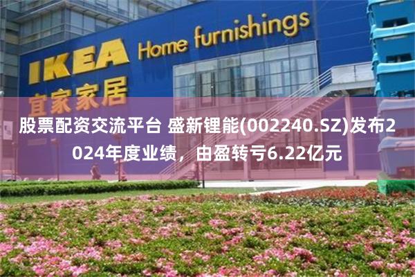 股票配资交流平台 盛新锂能(002240.SZ)发布2024年度业绩，由盈转亏6.22亿元