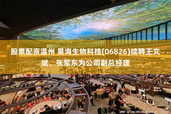 股票配资温州 昊海生物科技(06826)续聘王文斌、张军东为公司副总经理