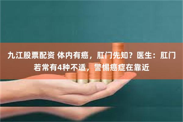 九江股票配资 体内有癌，肛门先知？医生：肛门若常有4种不适，警惕癌症在靠近