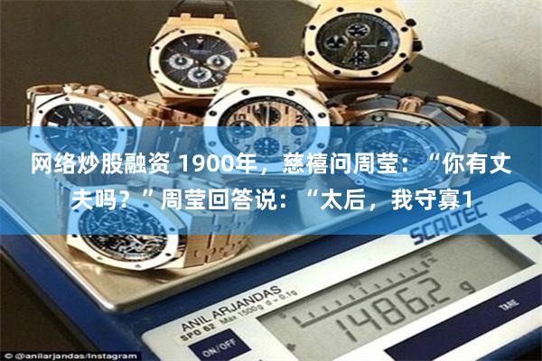 网络炒股融资 1900年，慈禧问周莹：“你有丈夫吗？”周莹回答说：“太后，我守寡1