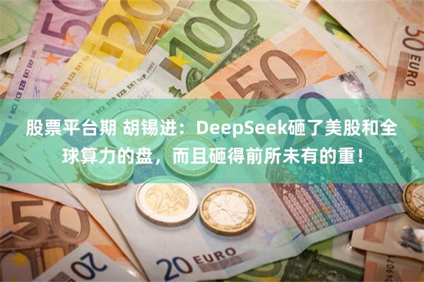 股票平台期 胡锡进：DeepSeek砸了美股和全球算力的盘，而且砸得前所未有的重！