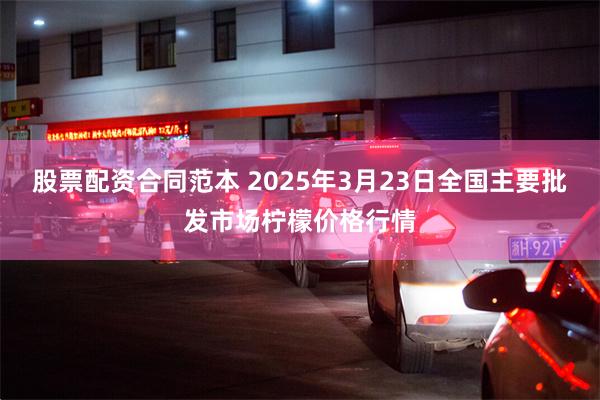 股票配资合同范本 2025年3月23日全国主要批发市场柠檬价格行情