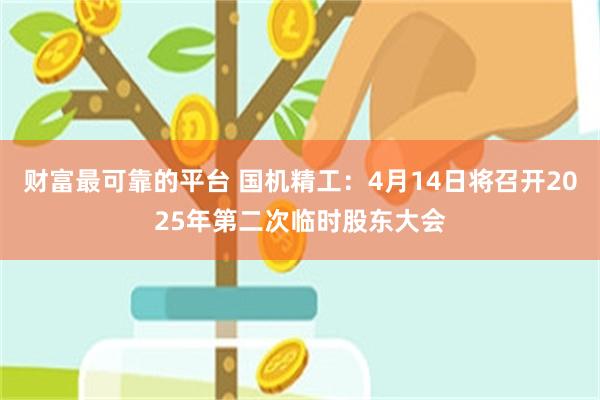 财富最可靠的平台 国机精工：4月14日将召开2025年第二次临时股东大会