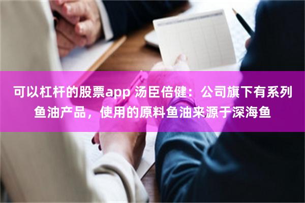 可以杠杆的股票app 汤臣倍健：公司旗下有系列鱼油产品，使用的原料鱼油来源于深海鱼