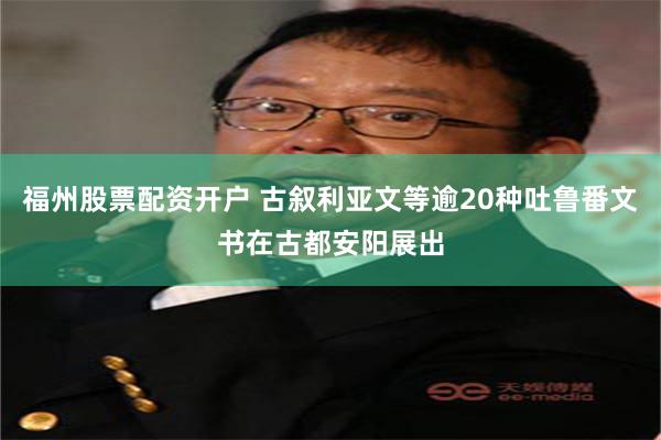 福州股票配资开户 古叙利亚文等逾20种吐鲁番文书在古都安阳展出
