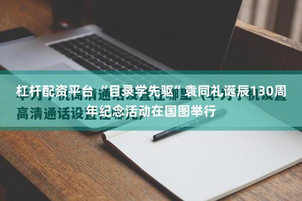 杠杆配资平台 “目录学先驱”袁同礼诞辰130周年纪念活动在国图举行