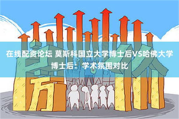 在线配资论坛 莫斯科国立大学博士后VS哈佛大学博士后：学术氛围对比
