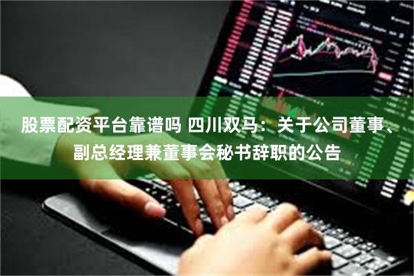 股票配资平台靠谱吗 四川双马：关于公司董事、副总经理兼董事会秘书辞职的公告