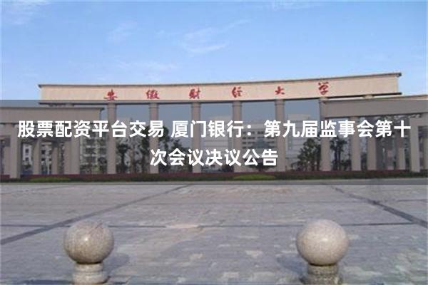 股票配资平台交易 厦门银行：第九届监事会第十次会议决议公告
