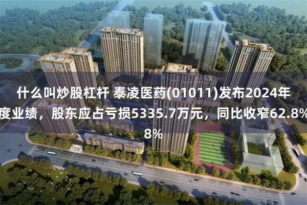 什么叫炒股杠杆 泰凌医药(01011)发布2024年度业绩，股东应占亏损5335.7万元，同比收窄62.8%
