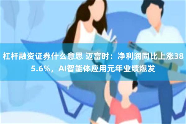 杠杆融资证券什么意思 迈富时：净利润同比上涨385.6%，AI智能体应用元年业绩爆发