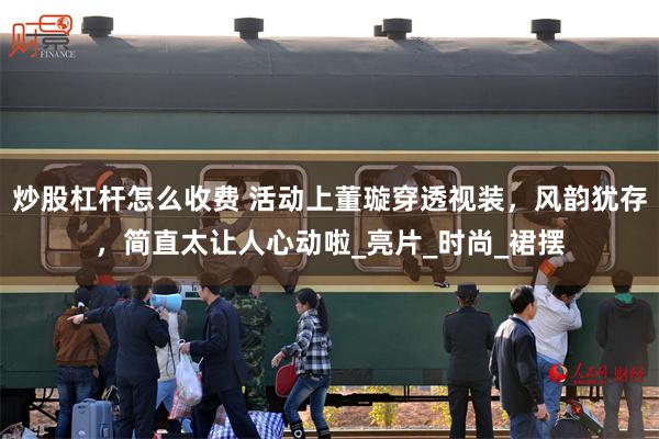 炒股杠杆怎么收费 活动上董璇穿透视装，风韵犹存，简直太让人心动啦_亮片_时尚_裙摆