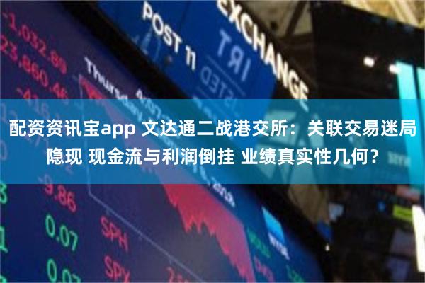 配资资讯宝app 文达通二战港交所：关联交易迷局隐现 现金流与利润倒挂 业绩真实性几何？