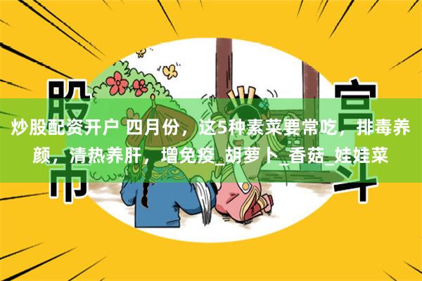 炒股配资开户 四月份，这5种素菜要常吃，排毒养颜，清热养肝，增免疫_胡萝卜_香菇_娃娃菜