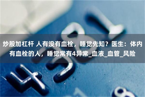 炒股加杠杆 人有没有血栓，睡觉先知？医生：体内有血栓的人，睡觉常有4异常_血液_血管_风险