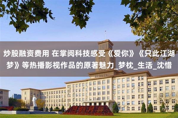 炒股融资费用 在掌阅科技感受《爱你》《只此江湖梦》等热播影视作品的原著魅力_梦枕_生活_沈惜