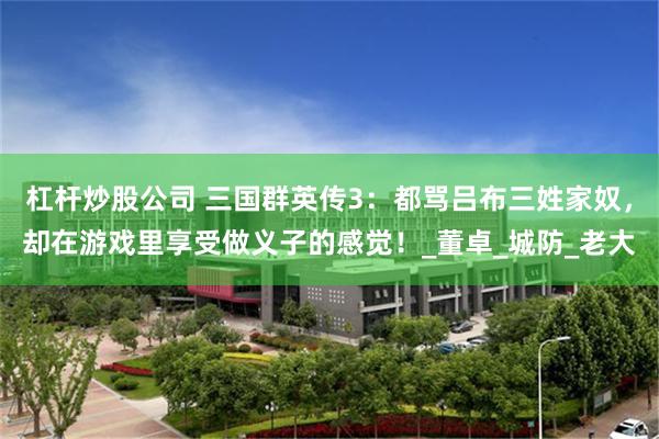 杠杆炒股公司 三国群英传3：都骂吕布三姓家奴，却在游戏里享受做义子的感觉！_董卓_城防_老大