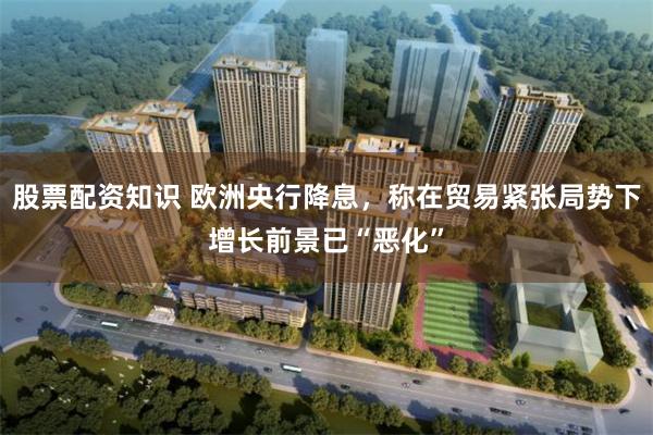 股票配资知识 欧洲央行降息，称在贸易紧张局势下增长前景已“恶化”